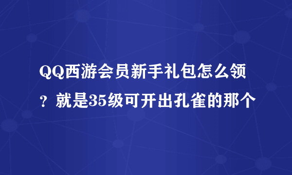 QQ西游会员新手礼包怎么领？就是35级可开出孔雀的那个