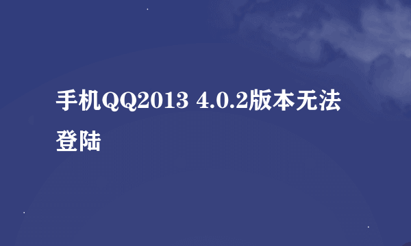 手机QQ2013 4.0.2版本无法登陆