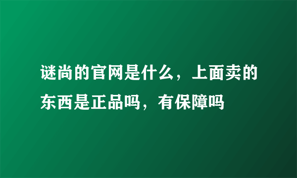 谜尚的官网是什么，上面卖的东西是正品吗，有保障吗