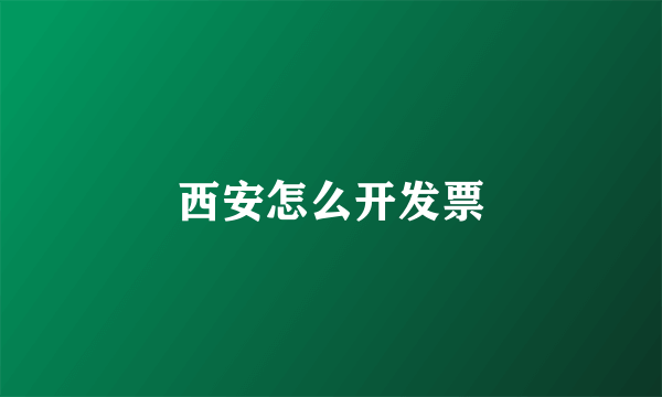 西安怎么开发票