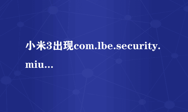 小米3出现com.lbe.security.miui已停止要怎么办解救