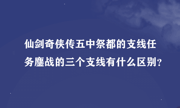 仙剑奇侠传五中祭都的支线任务鏖战的三个支线有什么区别？