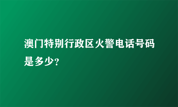 澳门特别行政区火警电话号码是多少？