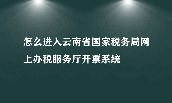 怎么进入云南省国家税务局网上办税服务厅开票系统