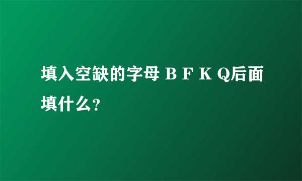 填入空缺的字母 B F K Q后面填什么？