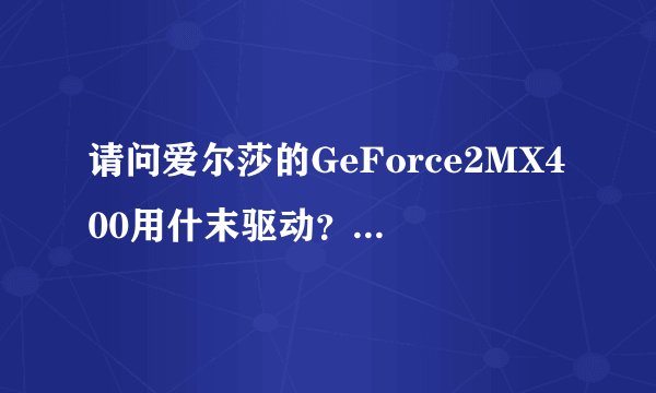 请问爱尔莎的GeForce2MX400用什末驱动？谁能帮我找一下