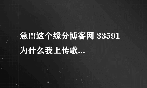 急!!!这个缘分博客网 33591 为什么我上传歌曲现在老提示歌曲名错误_百 ...