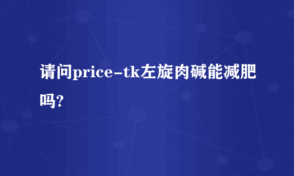 请问price-tk左旋肉碱能减肥吗?