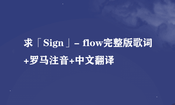 求「Sign」- flow完整版歌词+罗马注音+中文翻译
