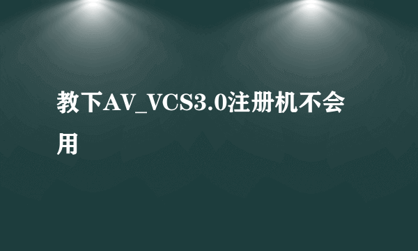 教下AV_VCS3.0注册机不会用