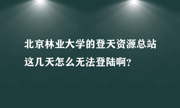 北京林业大学的登天资源总站这几天怎么无法登陆啊？