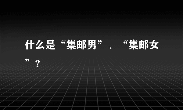 什么是“集邮男”、“集邮女”？