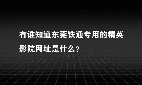 有谁知道东莞铁通专用的精英影院网址是什么？