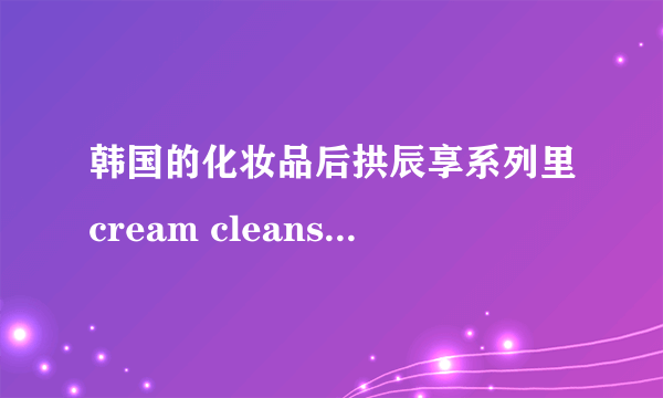 韩国的化妆品后拱辰享系列里cream cleanser是卸妆乳吗？