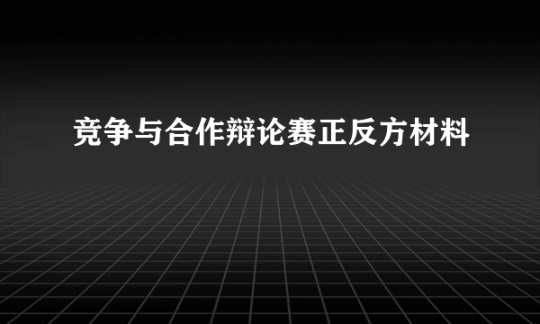 竞争与合作辩论赛正反方材料