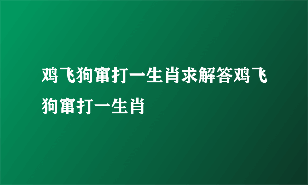 鸡飞狗窜打一生肖求解答鸡飞狗窜打一生肖
