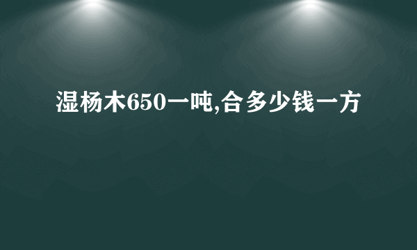 湿杨木650一吨,合多少钱一方