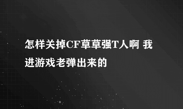 怎样关掉CF草草强T人啊 我进游戏老弹出来的