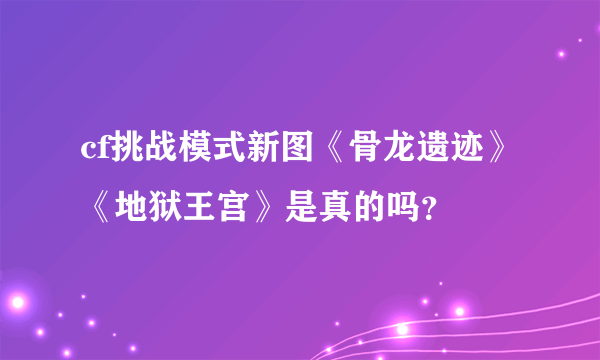 cf挑战模式新图《骨龙遗迹》《地狱王宫》是真的吗?