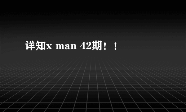 详知x man 42期！！