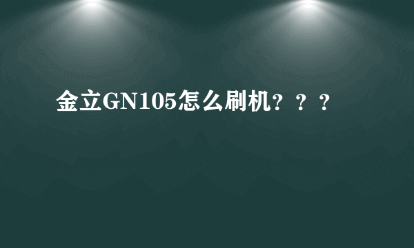 金立GN105怎么刷机？？？