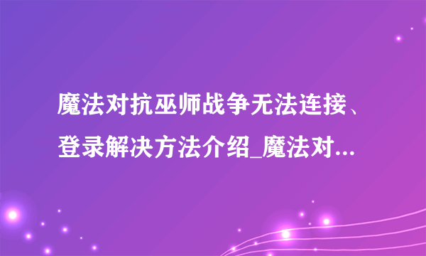 魔法对抗巫师战争无法连接、登录解决方法介绍_魔法对抗巫师战争无法连接、登录解决方法是什么