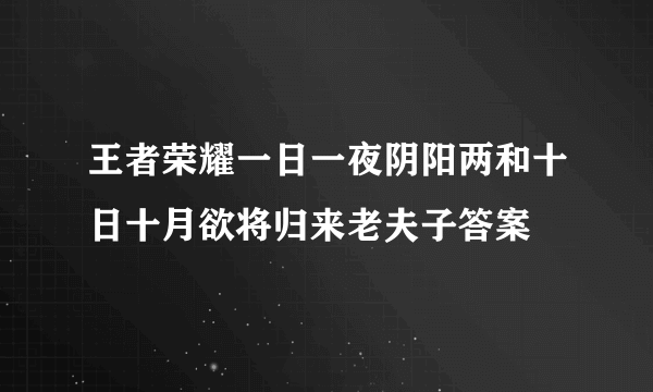 王者荣耀一日一夜阴阳两和十日十月欲将归来老夫子答案