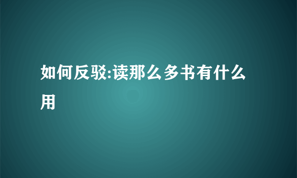 如何反驳:读那么多书有什么用