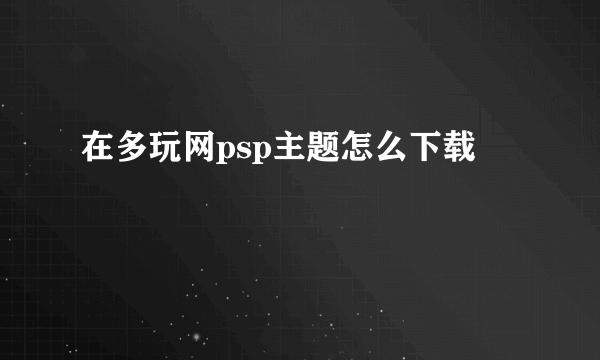 在多玩网psp主题怎么下载
