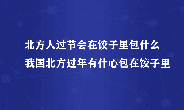 北方人过节会在饺子里包什么我国北方过年有什心包在饺子里