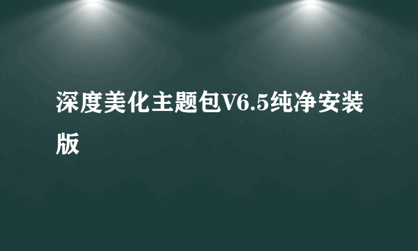 深度美化主题包V6.5纯净安装版
