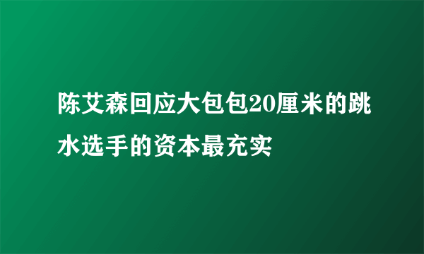 陈艾森回应大包包20厘米的跳水选手的资本最充实