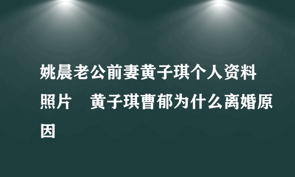 姚晨老公前妻黄子琪个人资料照片 黄子琪曹郁为什么离婚原因