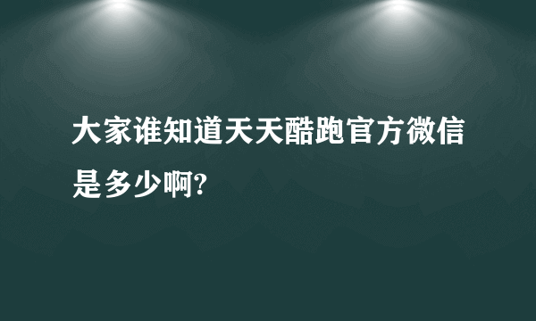大家谁知道天天酷跑官方微信是多少啊?