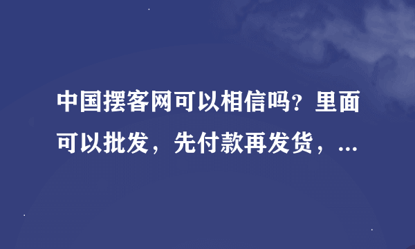 中国摆客网可以相信吗？里面可以批发，先付款再发货，是真的吗？