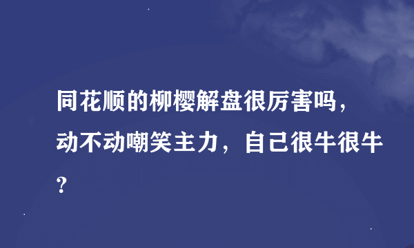 同花顺的柳樱解盘很厉害吗，动不动嘲笑主力，自己很牛很牛？