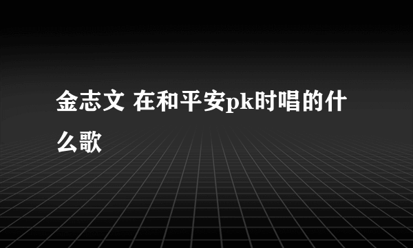 金志文 在和平安pk时唱的什么歌
