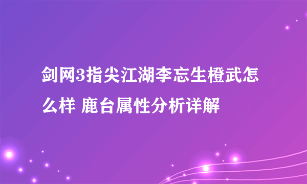 剑网3指尖江湖李忘生橙武怎么样 鹿台属性分析详解