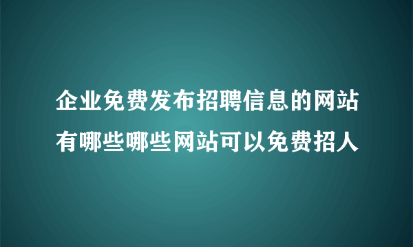 企业免费发布招聘信息的网站有哪些哪些网站可以免费招人