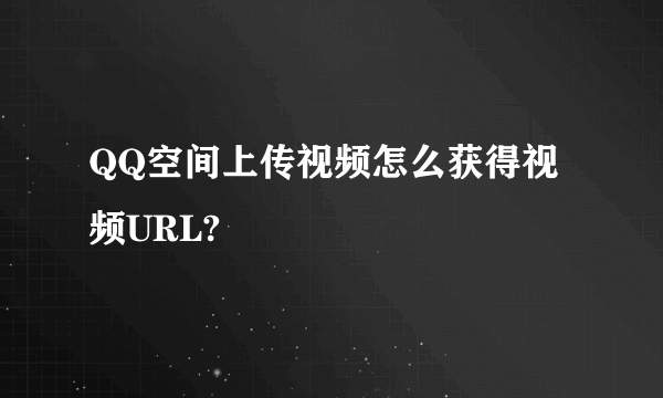 QQ空间上传视频怎么获得视频URL?