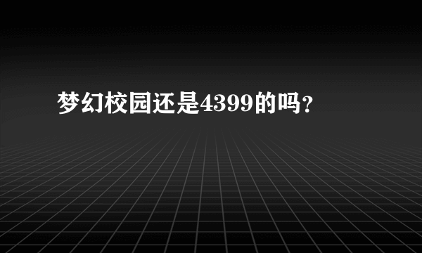 梦幻校园还是4399的吗？