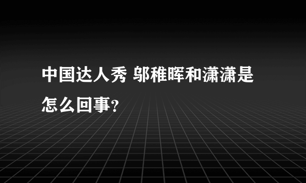 中国达人秀 邬稚晖和潇潇是怎么回事？