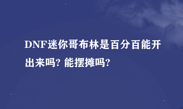 DNF迷你哥布林是百分百能开出来吗? 能摆摊吗?