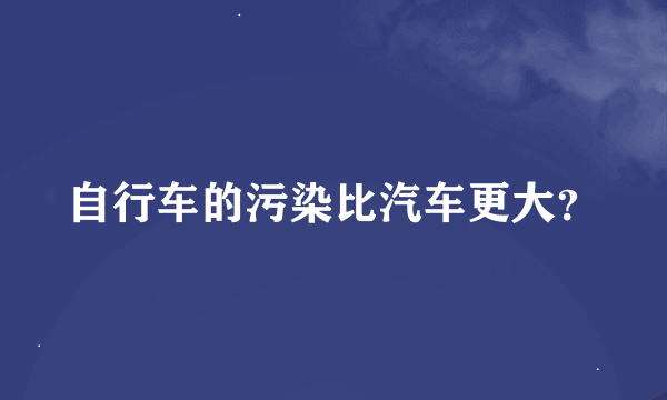 自行车的污染比汽车更大？