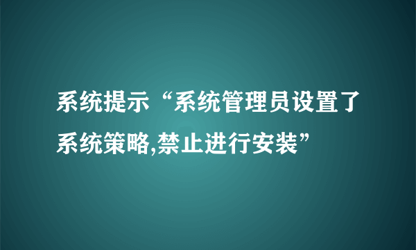 系统提示“系统管理员设置了系统策略,禁止进行安装”