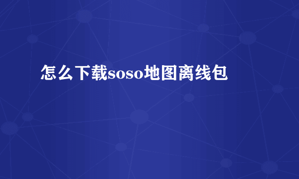 怎么下载soso地图离线包