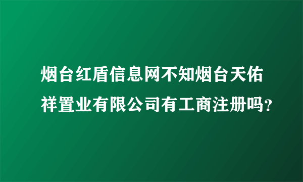 烟台红盾信息网不知烟台天佑祥置业有限公司有工商注册吗？