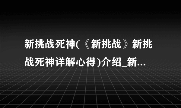新挑战死神(《新挑战》新挑战死神详解心得)介绍_新挑战死神(《新挑战》新挑战死神详解心得)是什么