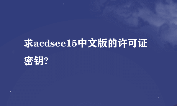 求acdsee15中文版的许可证密钥?