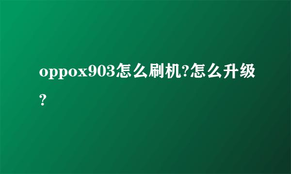 oppox903怎么刷机?怎么升级?
